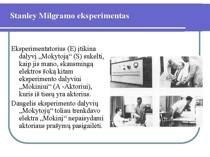 Stanley Milgramo eksperimentas Eksperimentatorius (E) įtikina dalyvį „Mokytoją“ (S) sukelti, kaip jis mano, skausmingą