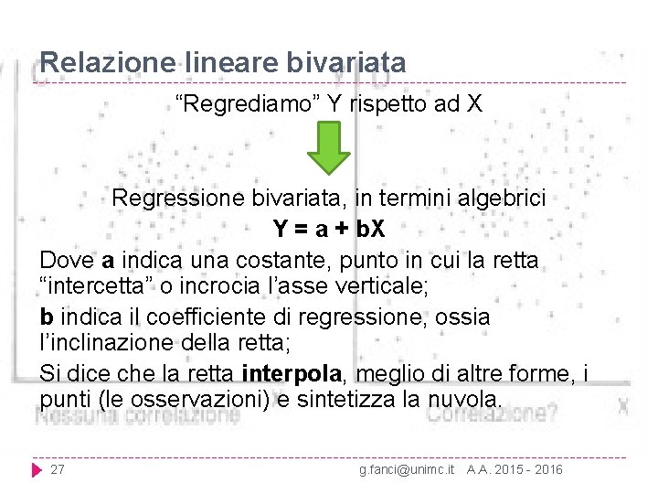 Relazione lineare bivariata “Regrediamo” Y rispetto ad X Regressione bivariata, in termini algebrici Y Relazione lineare bivariata “Regrediamo” Y rispetto ad X Regressione bivariata, in termini algebrici Y