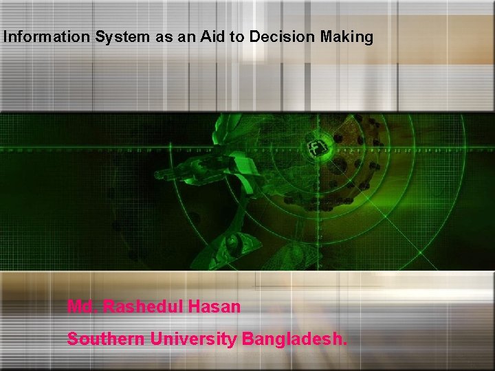 Information System as an Aid to Decision Making Md. Rashedul Hasan Southern University Bangladesh.