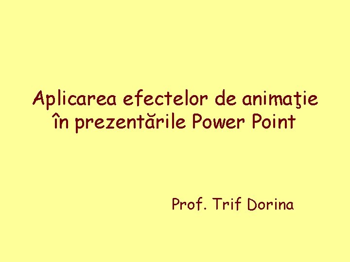 Aplicarea efectelor de animaţie în prezentările Power Point Prof. Trif Dorina 