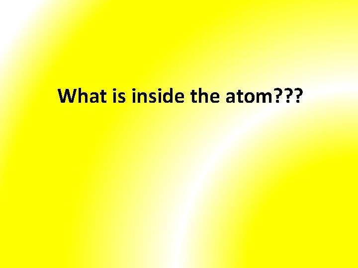 What is inside the atom? ? ? 