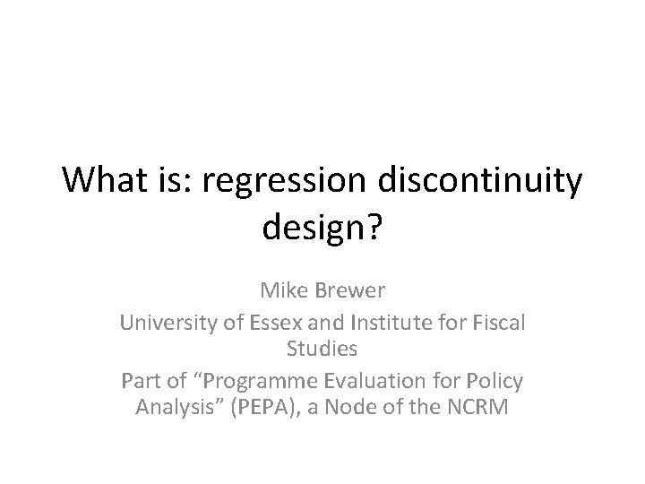 What is: regression discontinuity design? Mike Brewer University of Essex and Institute for Fiscal