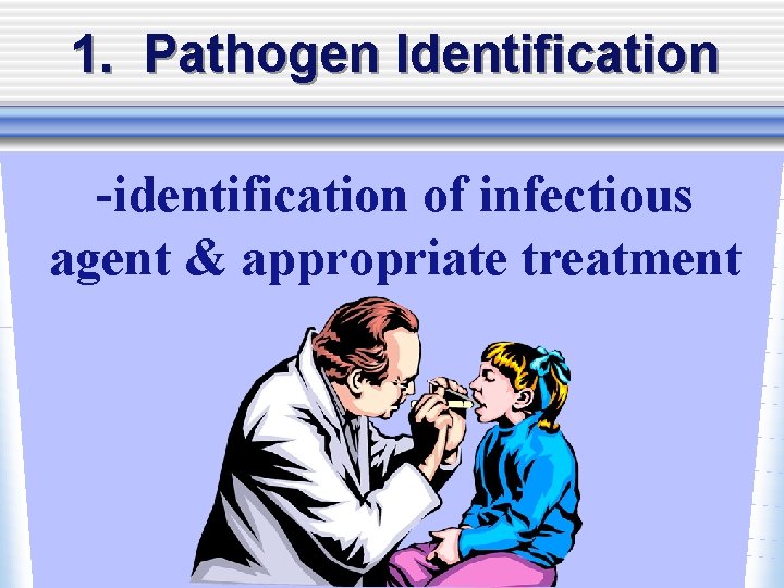 1. Pathogen Identification -identification of infectious agent & appropriate treatment 