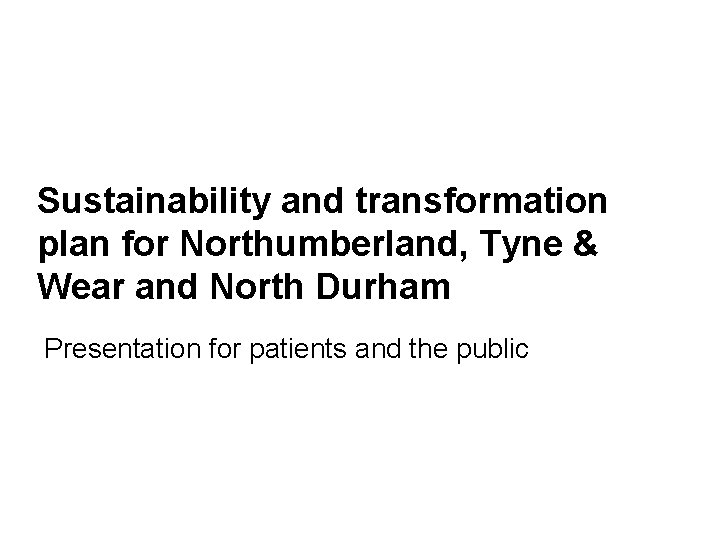 Sustainability and transformation plan for Northumberland, Tyne & Wear and North Durham Presentation for