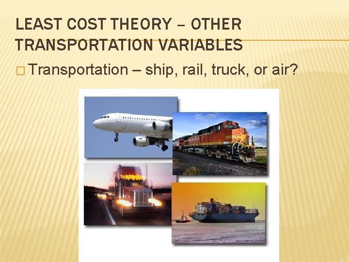 LEAST COST THEORY – OTHER TRANSPORTATION VARIABLES � Transportation – ship, rail, truck, or