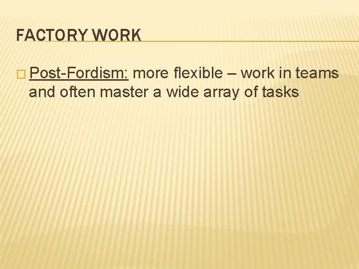 FACTORY WORK � Post-Fordism: more flexible – work in teams and often master a