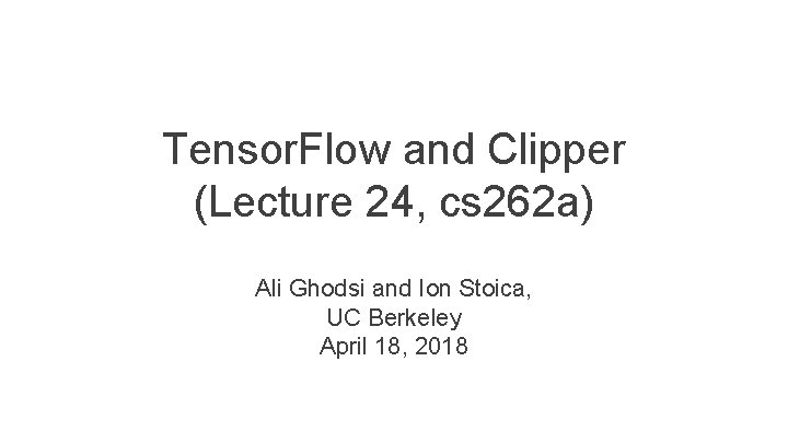 Tensor. Flow and Clipper (Lecture 24, cs 262 a) Ali Ghodsi and Ion Stoica, Tensor. Flow and Clipper (Lecture 24, cs 262 a) Ali Ghodsi and Ion Stoica,