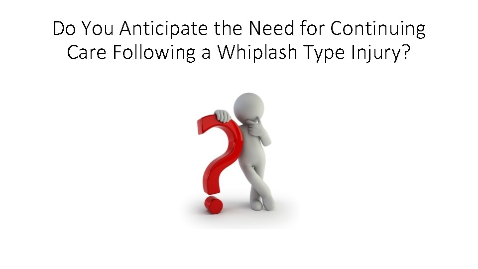 Do You Anticipate the Need for Continuing Care Following a Whiplash Type Injury? Do You Anticipate the Need for Continuing Care Following a Whiplash Type Injury?