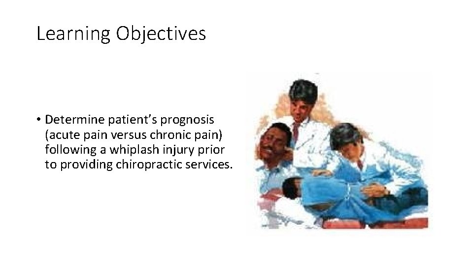 Learning Objectives • Determine patient’s prognosis (acute pain versus chronic pain) following a whiplash Learning Objectives • Determine patient’s prognosis (acute pain versus chronic pain) following a whiplash