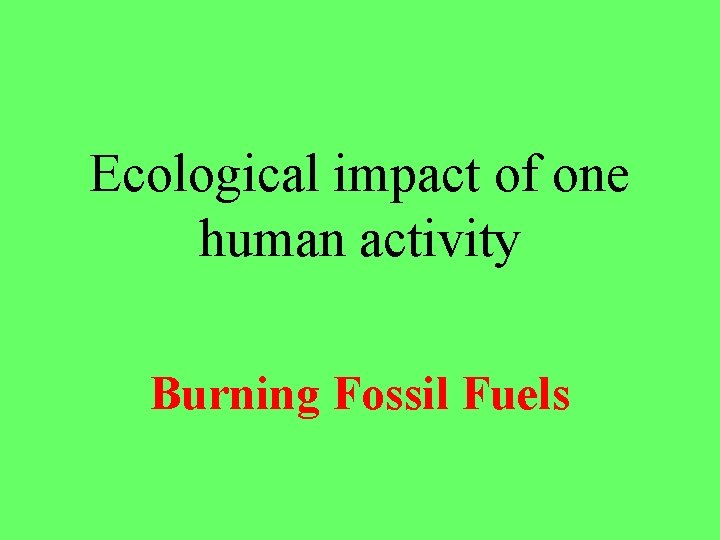 Ecological impact of one human activity Burning Fossil Fuels 