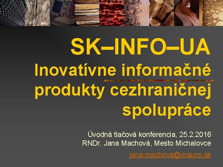 SK–INFO–UA Inovatívne informačné produkty cezhraničnej spolupráce Úvodná tlačová konferencia, 25. 2. 2016 RNDr. Jana