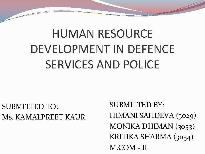 HUMAN RESOURCE DEVELOPMENT IN DEFENCE SERVICES AND POLICE SUBMITTED TO: Ms. KAMALPREET KAUR SUBMITTED