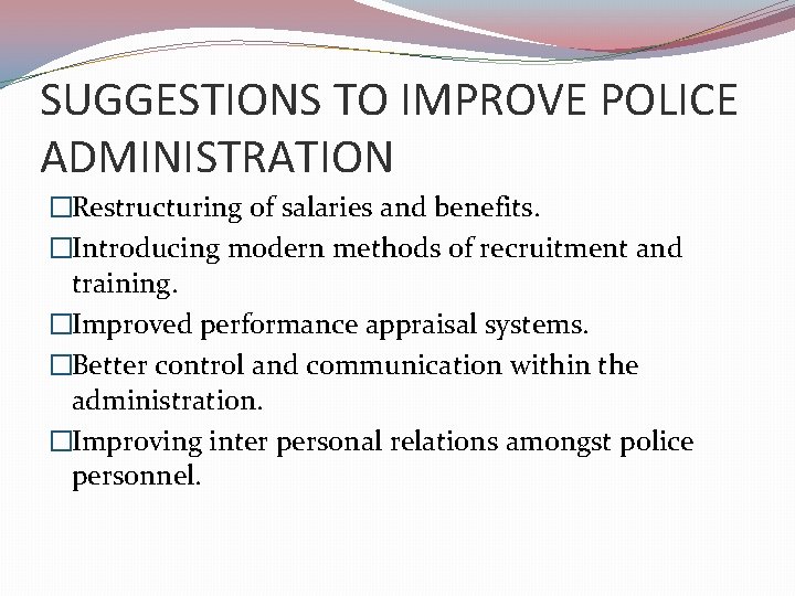 SUGGESTIONS TO IMPROVE POLICE ADMINISTRATION �Restructuring of salaries and benefits. �Introducing modern methods of