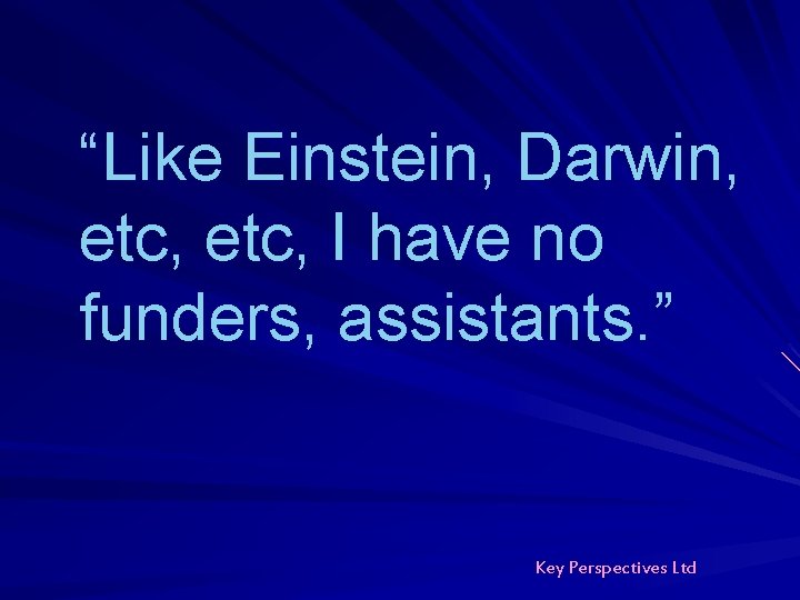 “Like Einstein, Darwin, etc, I have no funders, assistants. ” Key Perspectives Ltd “Like Einstein, Darwin, etc, I have no funders, assistants. ” Key Perspectives Ltd