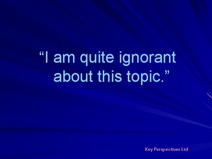 “I am quite ignorant about this topic. ” Key Perspectives Ltd “I am quite ignorant about this topic. ” Key Perspectives Ltd