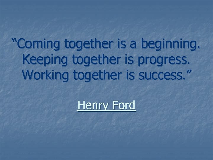 “Coming together is a beginning. Keeping together is progress. Working together is success. ”