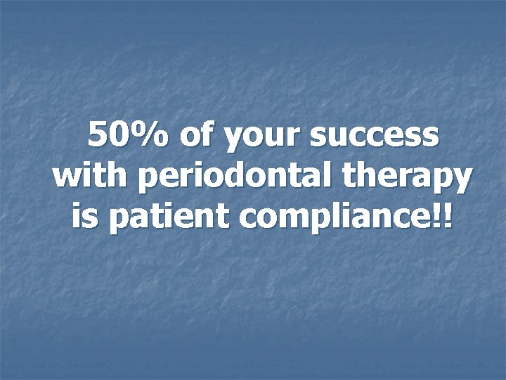 50% of your success with periodontal therapy is patient compliance!! 