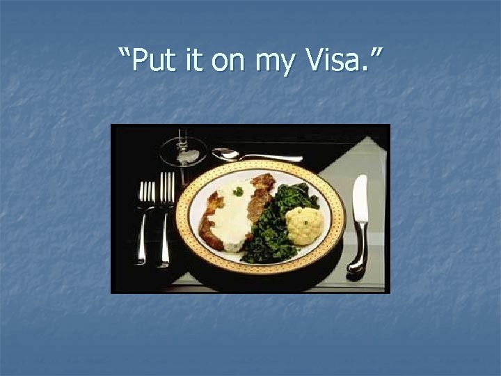 “Put it on my Visa. ” 