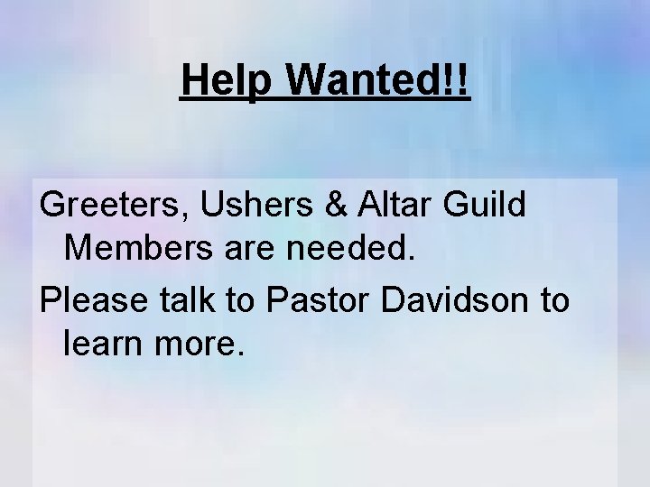 Help Wanted!! Greeters, Ushers & Altar Guild Members are needed. Please talk to Pastor
