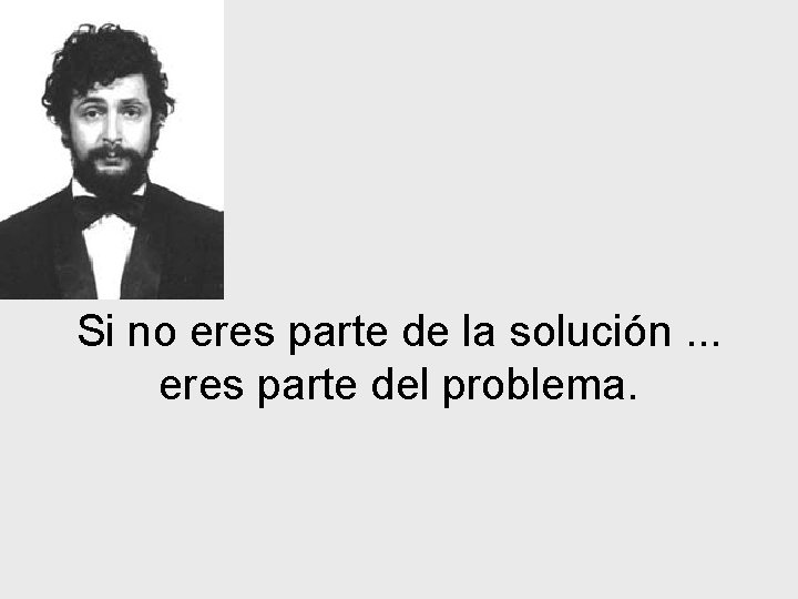 Si no eres parte de la solución. . . eres parte del problema. 