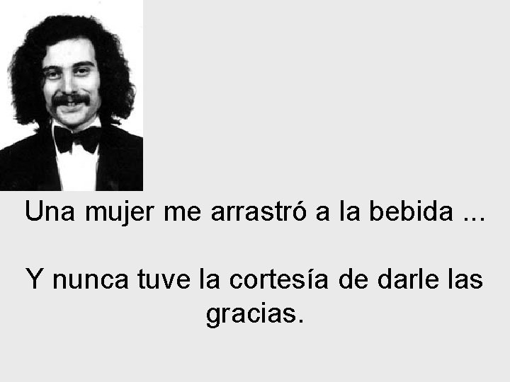 Una mujer me arrastró a la bebida. . . Y nunca tuve la cortesía