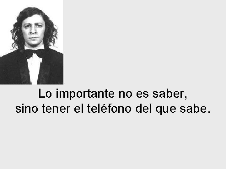Lo importante no es saber, sino tener el teléfono del que sabe. 