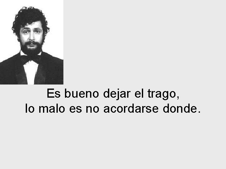 Es bueno dejar el trago, lo malo es no acordarse donde. 