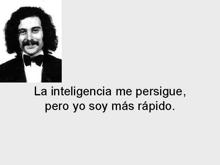 La inteligencia me persigue, pero yo soy más rápido. 