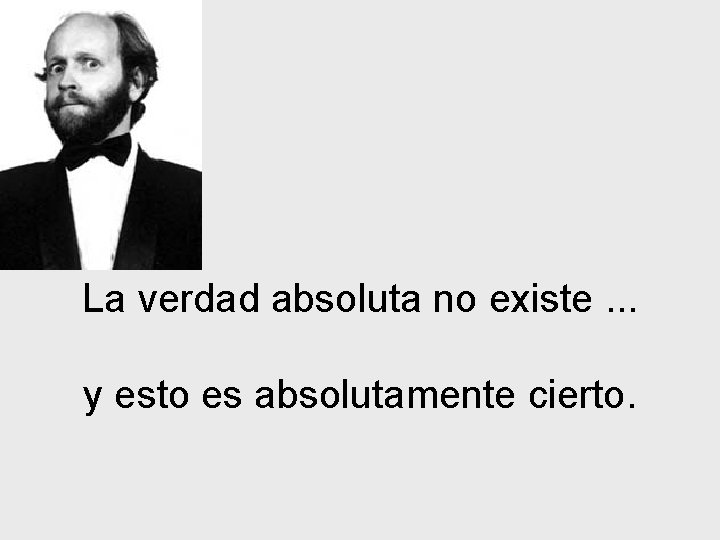 La verdad absoluta no existe. . . y esto es absolutamente cierto. 