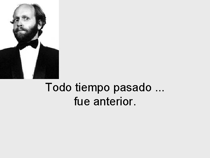 Todo tiempo pasado. . . fue anterior. 