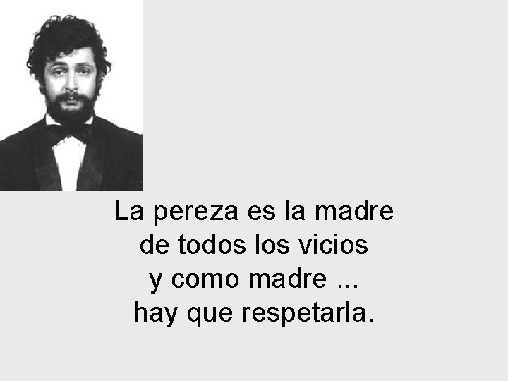 La pereza es la madre de todos los vicios y como madre. . .