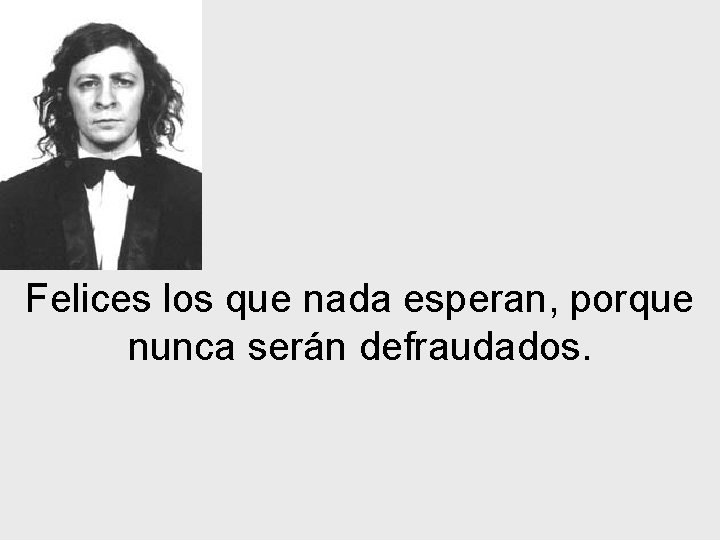 Felices los que nada esperan, porque nunca serán defraudados. 