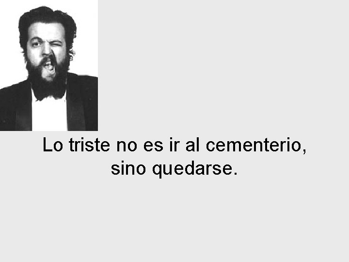 Lo triste no es ir al cementerio, sino quedarse. 