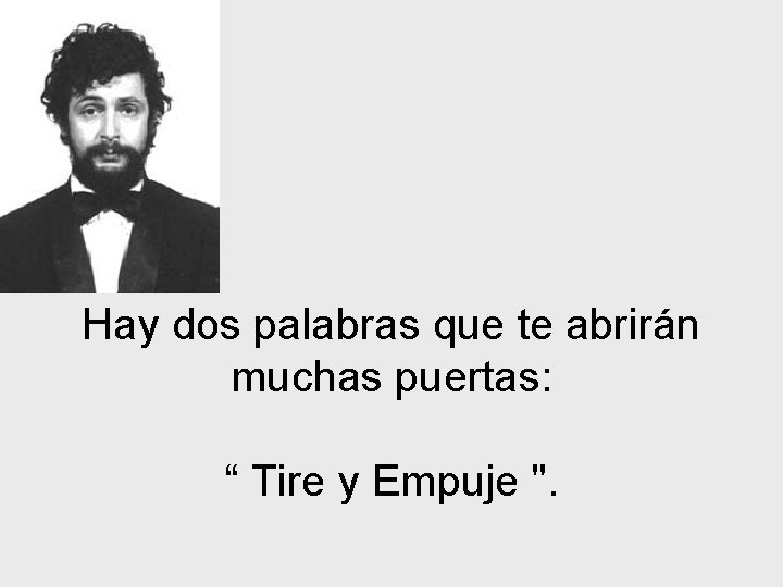 Hay dos palabras que te abrirán muchas puertas: “ Tire y Empuje ". 