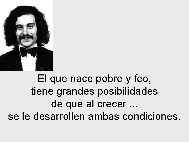 El que nace pobre y feo, tiene grandes posibilidades de que al crecer. .