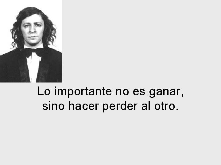 Lo importante no es ganar, sino hacer perder al otro. 