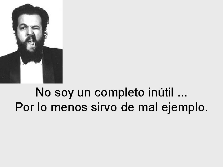 No soy un completo inútil. . . Por lo menos sirvo de mal ejemplo.