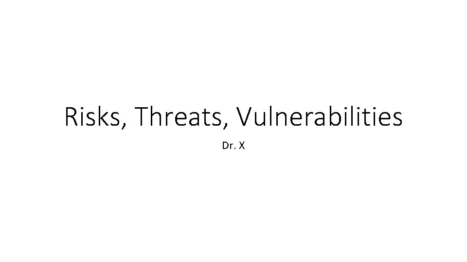 Risks, Threats, Vulnerabilities Dr. X 