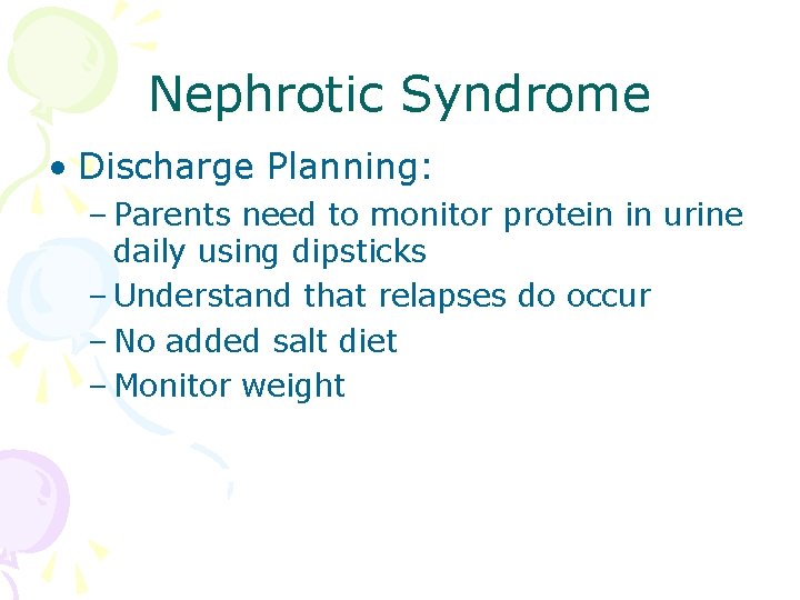 Nephrotic Syndrome • Discharge Planning: – Parents need to monitor protein in urine daily