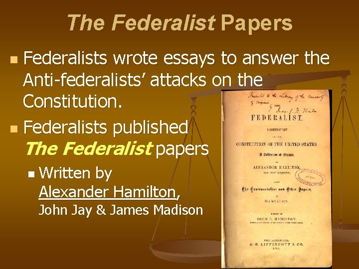 The Federalist Papers Federalists wrote essays to answer the Anti-federalists’ attacks on the Constitution.