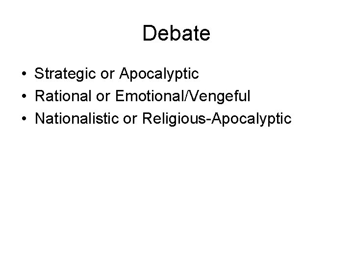 Debate • Strategic or Apocalyptic • Rational or Emotional/Vengeful • Nationalistic or Religious-Apocalyptic 