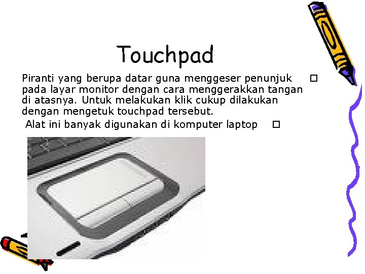 Touchpad Piranti yang berupa datar guna menggeser penunjuk o pada layar monitor dengan cara