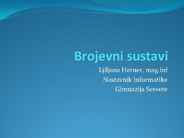 Brojevni sustavi Ljiljana Herner, mag. inf Nastavnik informatike Gimnazija Sesvete 