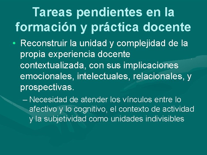 Tareas pendientes en la formación y práctica docente • Reconstruir la unidad y complejidad