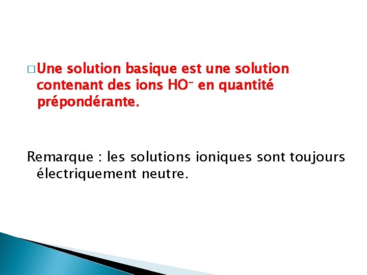 � Une solution basique est une solution contenant des ions HO- en quantité prépondérante.