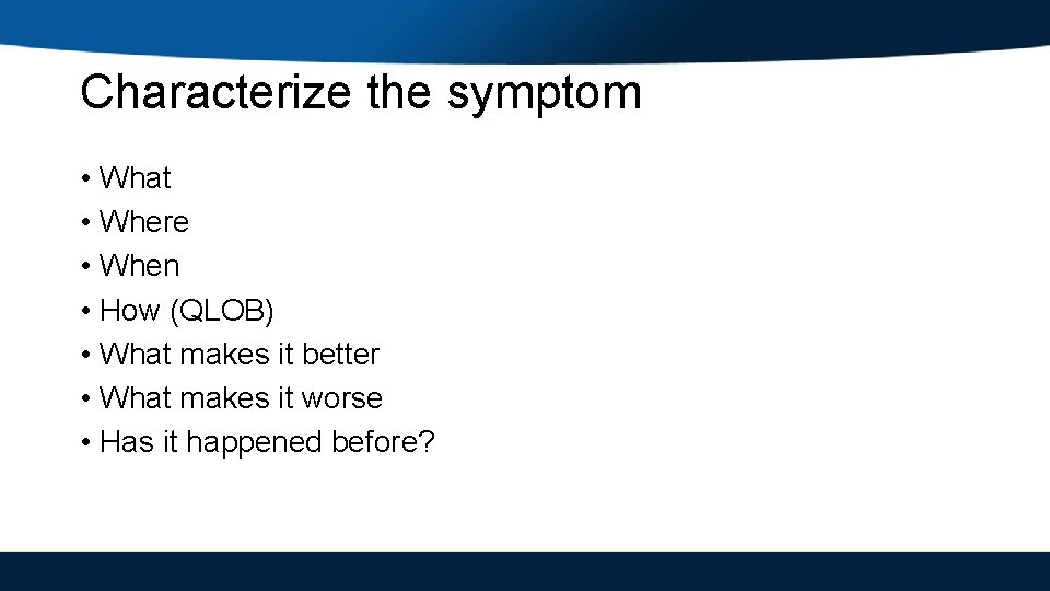 Characterize the symptom • What • Where • When • How (QLOB) • What