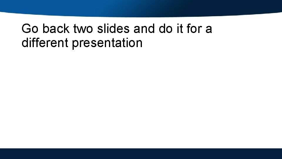 Go back two slides and do it for a different presentation 