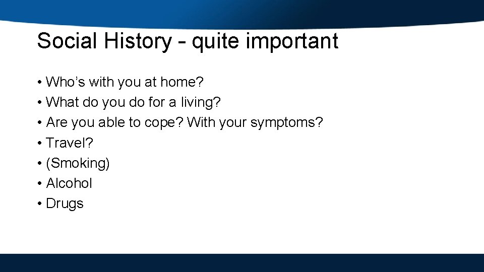 Social History – quite important • Who’s with you at home? • What do