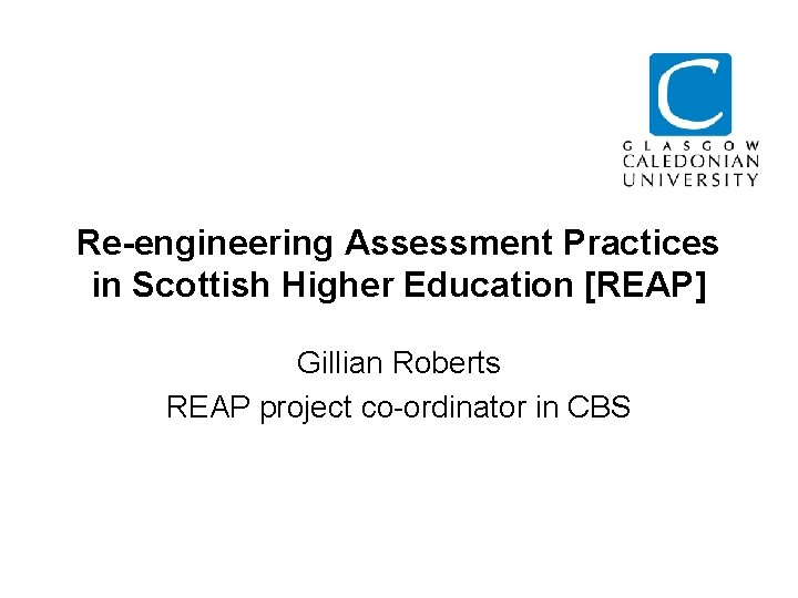 Re-engineering Assessment Practices in Scottish Higher Education [REAP] Gillian Roberts REAP project co-ordinator in