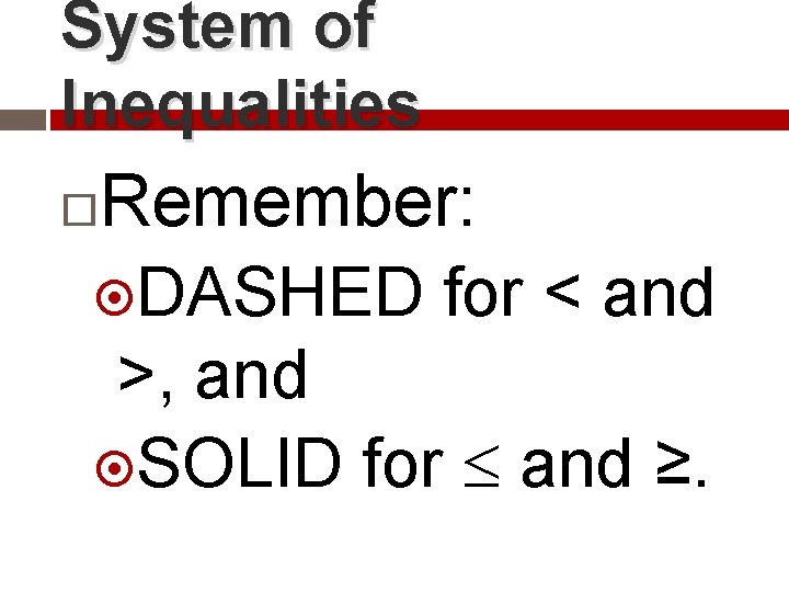 System of Inequalities Remember: DASHED for < and >, and SOLID for and ≥.